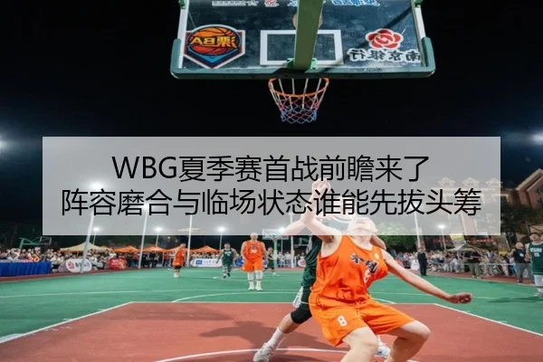 WBG夏季赛首战前瞻来了 阵容磨合与临场状态谁能先拔头筹 - kaiyun